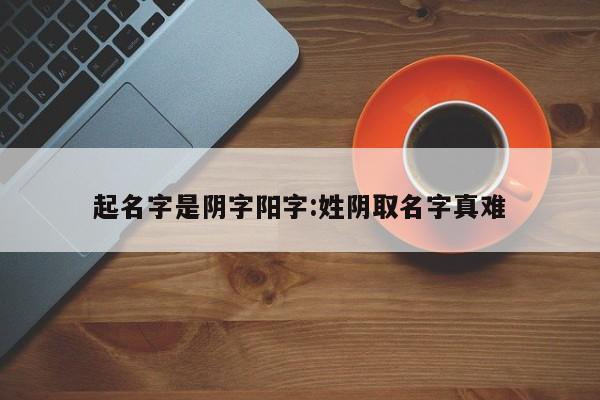 起名字是阴字阳字：姓阴取名字真难