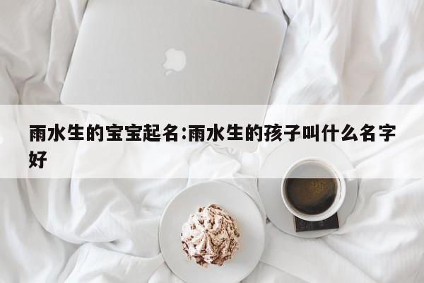 雨水生的宝宝起名：雨水生的孩子叫什么名字好