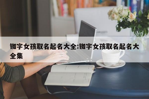 铷字女孩取名起名大全：铷字女孩取名起名大全集