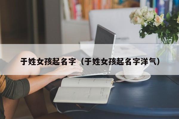 于姓女孩起名字（于姓女孩起名字洋气）